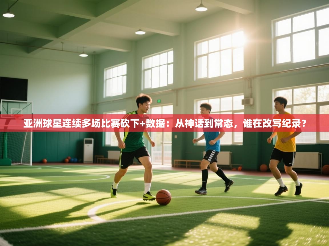 亚洲球星连续多场比赛砍下+数据:从神话到常态,谁在改写纪录? 第1张