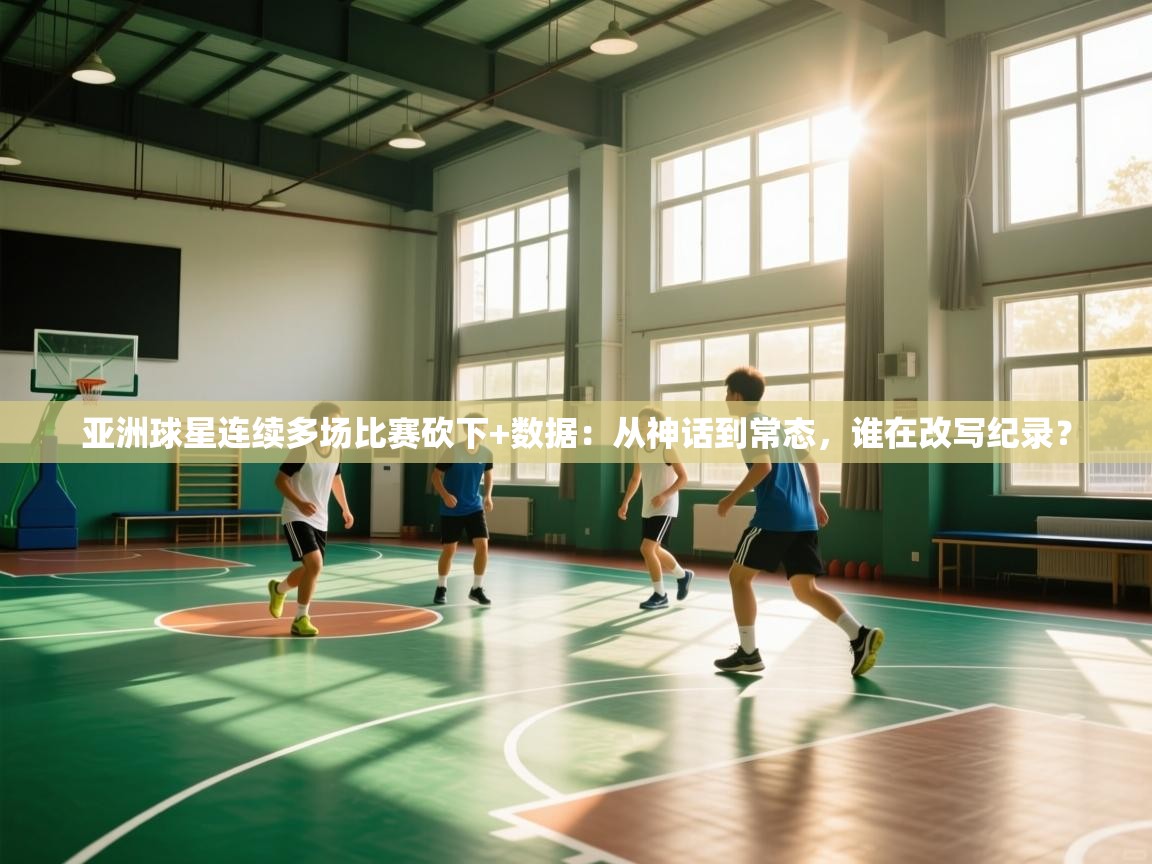 亚洲球星连续多场比赛砍下+数据:从神话到常态,谁在改写纪录? 第2张
