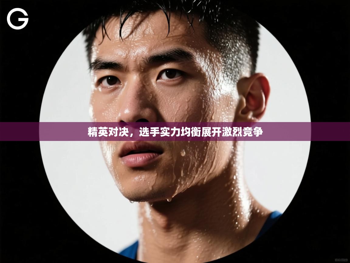 精英对决,选手实力均衡展开激烈竞争 第1张