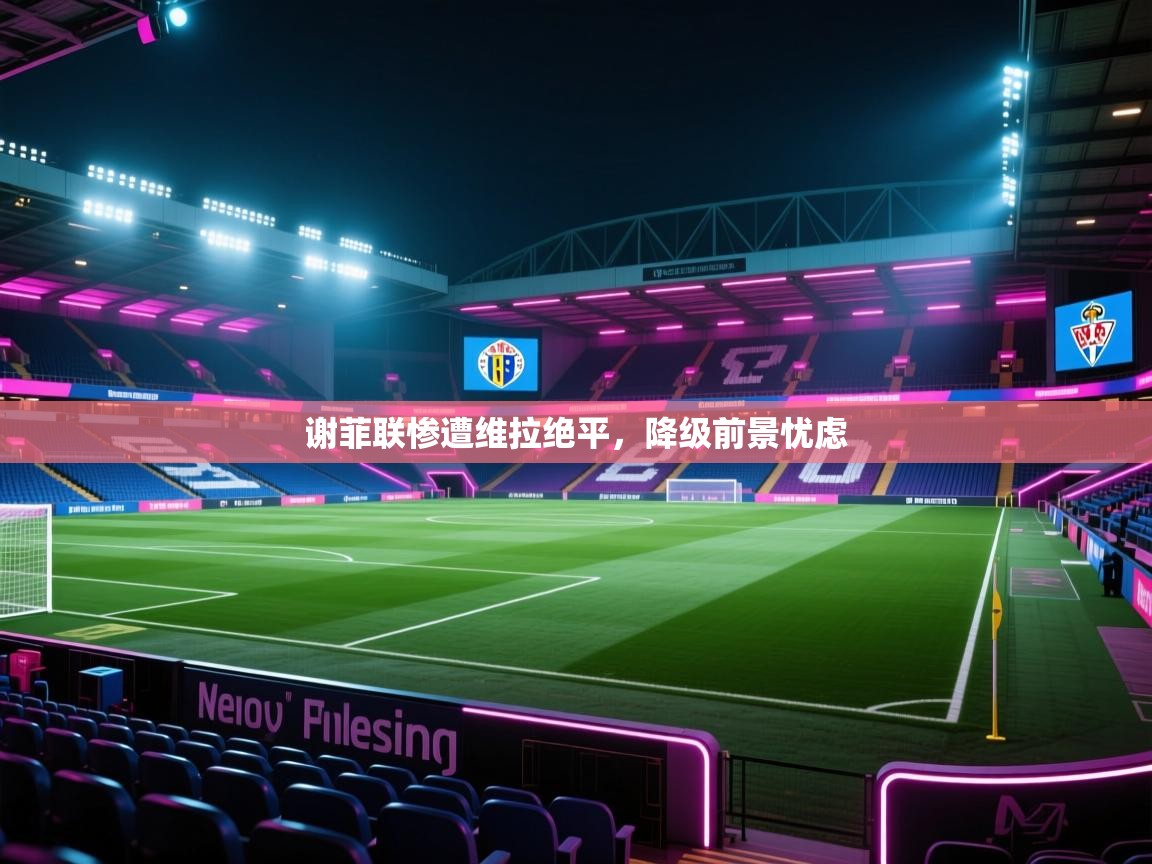 谢菲联惨遭维拉绝平,降级前景忧虑 第1张