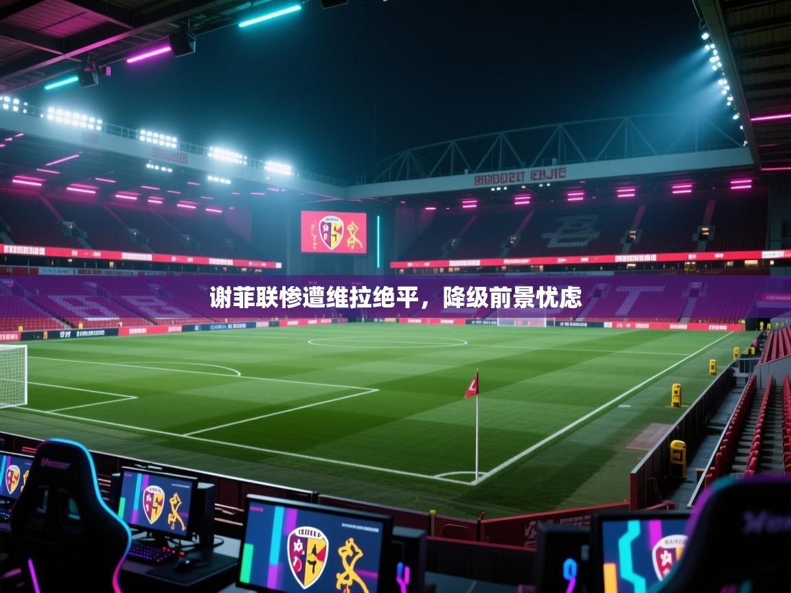 谢菲联惨遭维拉绝平,降级前景忧虑 第2张