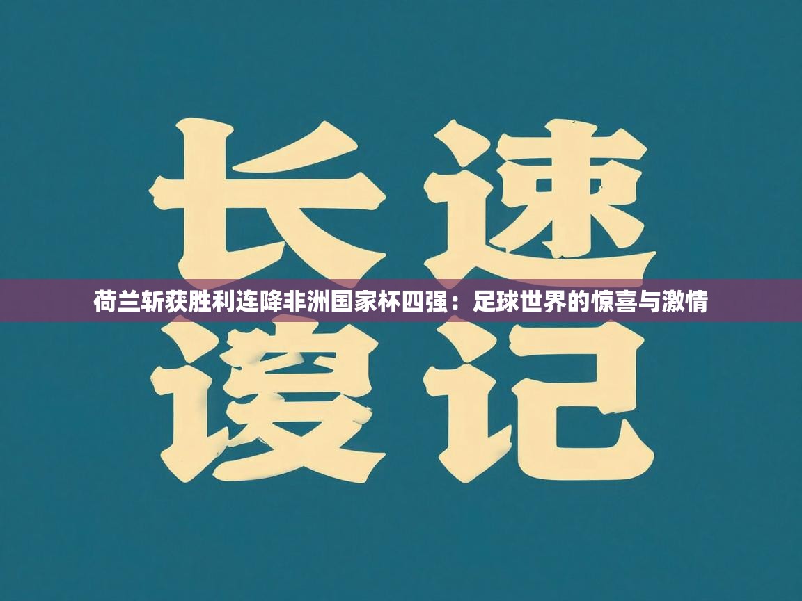 荷兰斩获胜利连降非洲国家杯四强：足球世界的惊喜与激情  第1张