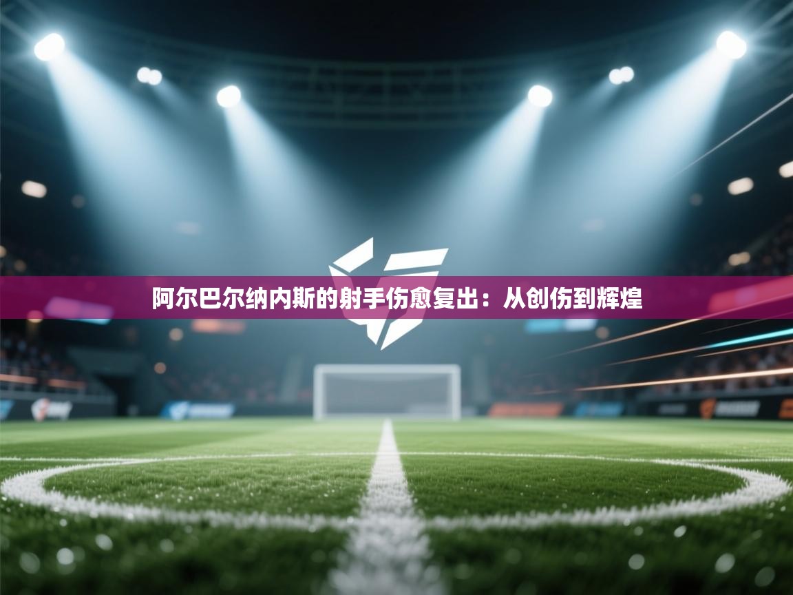 阿尔巴尔纳内斯的射手伤愈复出：从创伤到辉煌  第2张