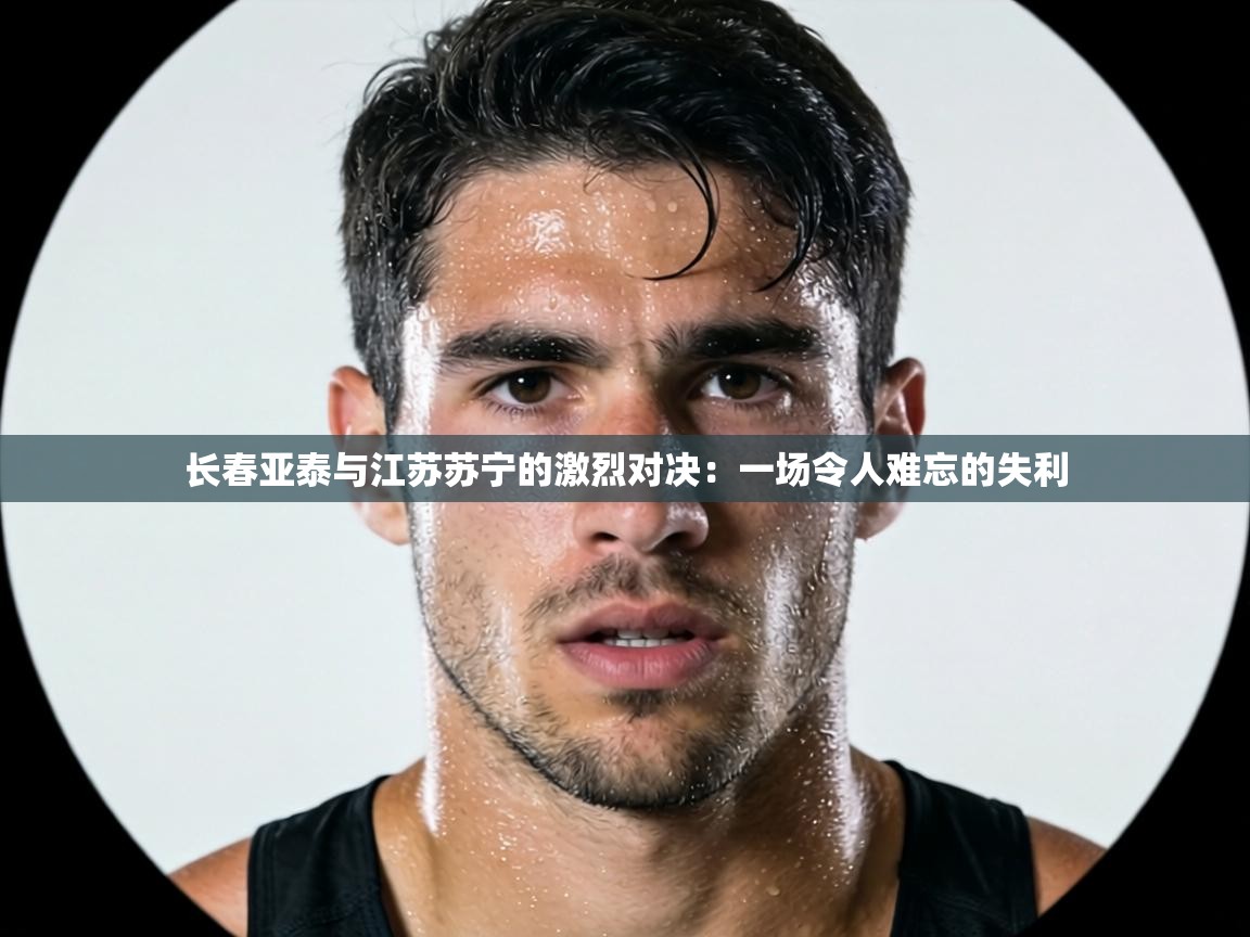 长春亚泰与江苏苏宁的激烈对决：一场令人难忘的失利  第1张