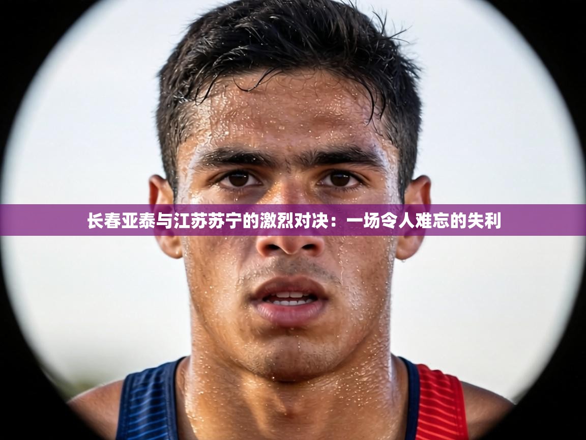 长春亚泰与江苏苏宁的激烈对决：一场令人难忘的失利  第2张