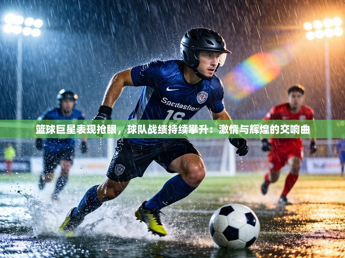 篮球巨星表现抢眼，球队战绩持续攀升：激情与辉煌的交响曲  第2张